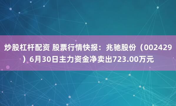 炒股杠杆配资 股票行情快报：兆驰股份（002429）6月30日主力资金净卖出723.00万元
