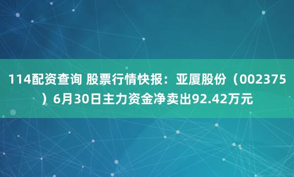 114配资查询 股票行情快报：亚厦股份（002375）6月30日主力资金净卖出92.42万元