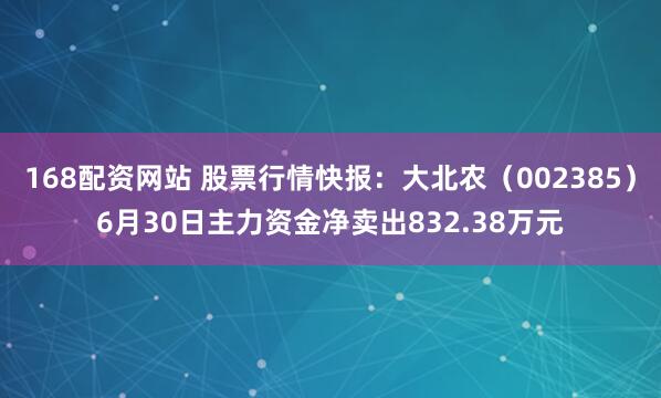 168配资网站 股票行情快报：大北农（002385）6月30日主力资金净卖出832.38万元