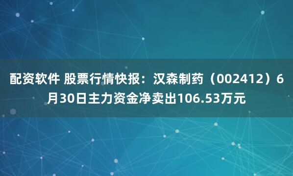 配资软件 股票行情快报：汉森制药（002412）6月30日主力资金净卖出106.53万元