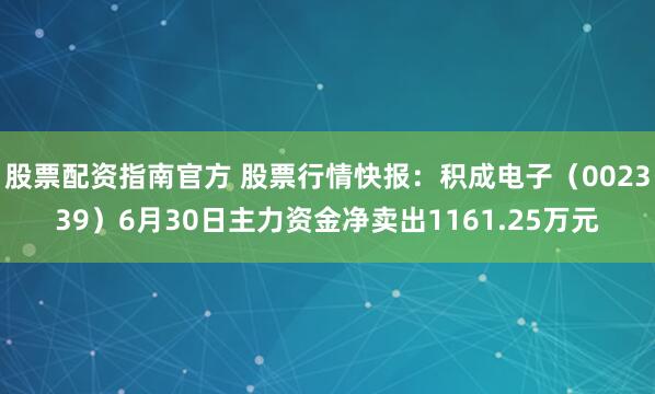 股票配资指南官方 股票行情快报：积成电子（002339）6月30日主力资金净卖出1161.25万元