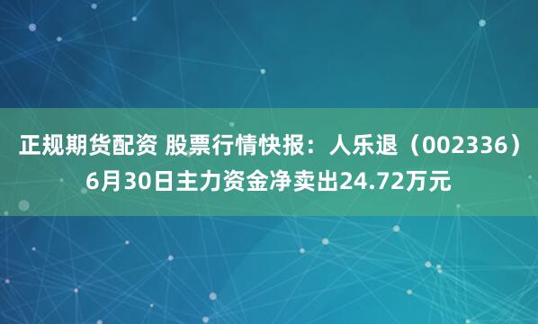 正规期货配资 股票行情快报：人乐退（002336）6月30日主力资金净卖出24.72万元