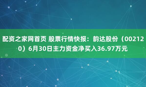 配资之家网首页 股票行情快报：韵达股份（002120）6月30日主力资金净买入36.97万元