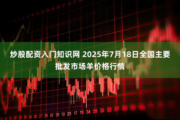 炒股配资入门知识网 2025年7月18日全国主要批发市场羊价格行情