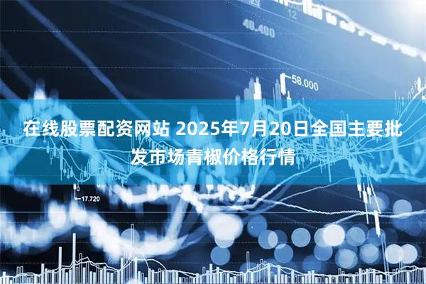 在线股票配资网站 2025年7月20日全国主要批发市场青椒价格行情
