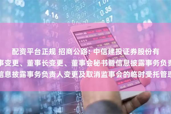 配资平台正规 招商公路: 中信建投证券股份有限公司关于招商公路董事变更、董事长变更、董事会秘书暨信息披露事务负责人变更及取消监事会的临时受托管理事务报告