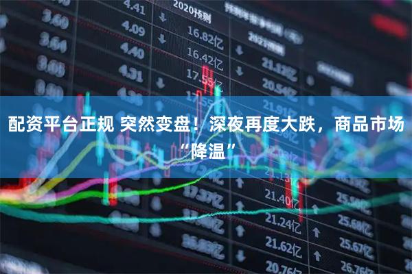 配资平台正规 突然变盘！深夜再度大跌，商品市场“降温”