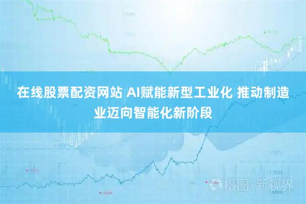 在线股票配资网站 AI赋能新型工业化 推动制造业迈向智能化新阶段