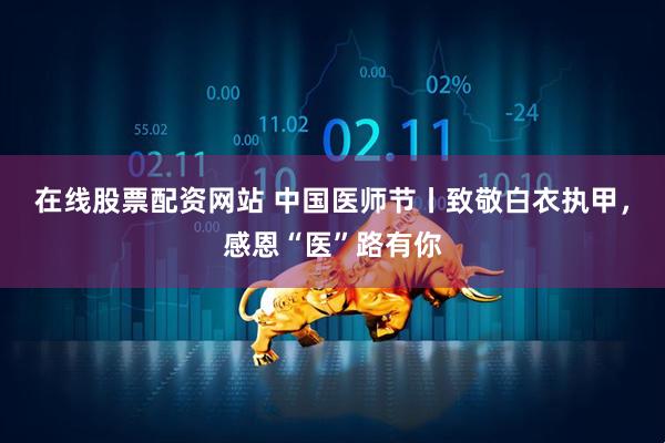 在线股票配资网站 中国医师节丨致敬白衣执甲，感恩“医”路有你