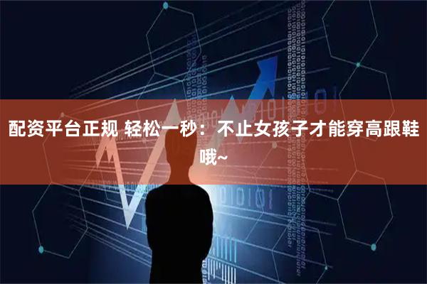 配资平台正规 轻松一秒：不止女孩子才能穿高跟鞋哦~