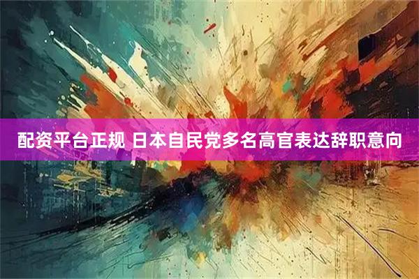 配资平台正规 日本自民党多名高官表达辞职意向