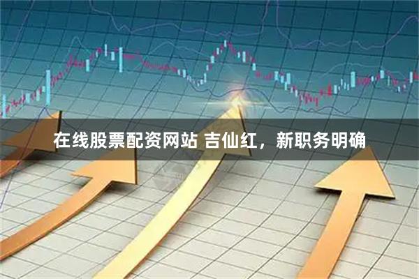 在线股票配资网站 吉仙红，新职务明确