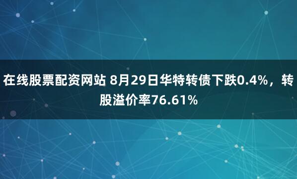 在线股票配资网站 8月29日华特转债下跌0.4%，转股溢价率76.61%
