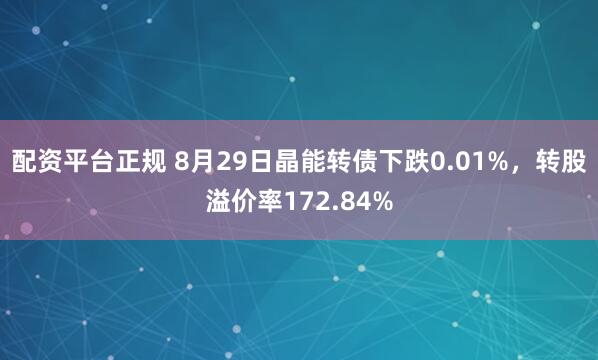 配资平台正规 8月29日晶能转债下跌0.01%，转股溢价率172.84%