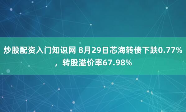 炒股配资入门知识网 8月29日芯海转债下跌0.77%，转股溢价率67.98%