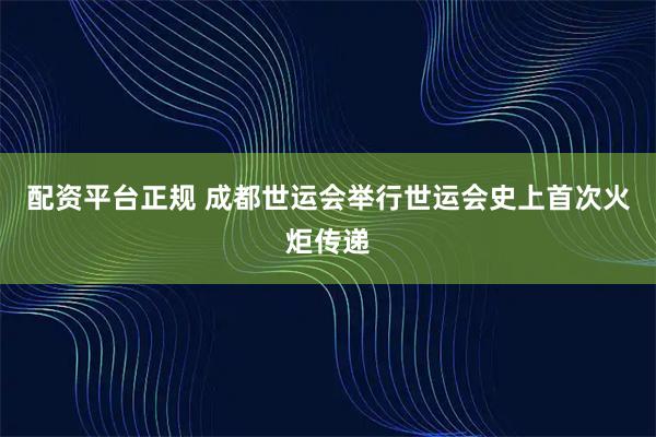 配资平台正规 成都世运会举行世运会史上首次火炬传递