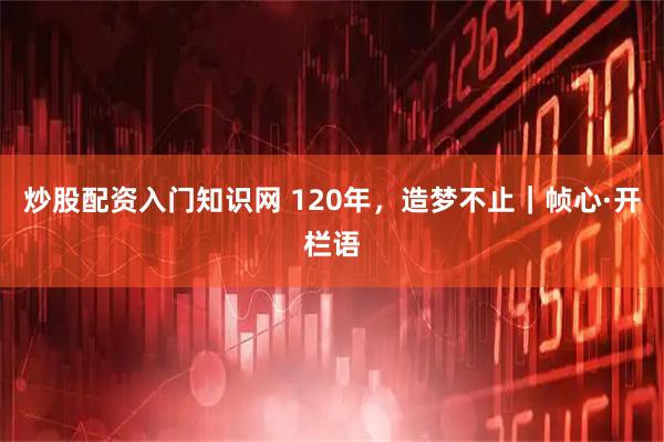 炒股配资入门知识网 120年，造梦不止｜帧心·开栏语