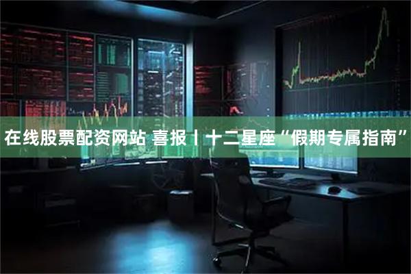 在线股票配资网站 喜报丨十二星座“假期专属指南”