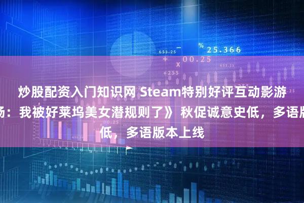 炒股配资入门知识网 Steam特别好评互动影游《名利场：我被好莱坞美女潜规则了》 秋促诚意史低，多语版本上线