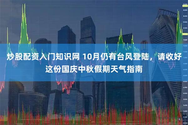 炒股配资入门知识网 10月仍有台风登陆，请收好这份国庆中秋假期天气指南