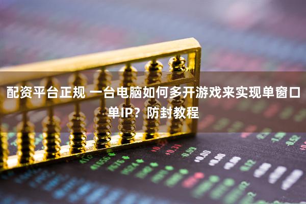 配资平台正规 一台电脑如何多开游戏来实现单窗口单IP？防封教程