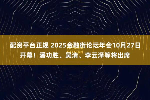 配资平台正规 2025金融街论坛年会10月27日开幕！潘功胜、吴清、李云泽等将出席