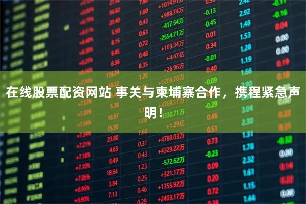 在线股票配资网站 事关与柬埔寨合作，携程紧急声明！