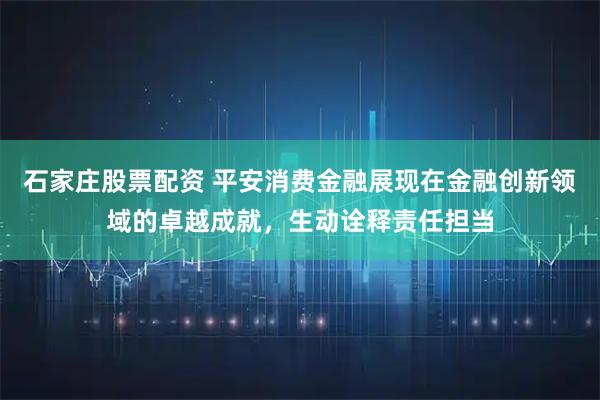 石家庄股票配资 平安消费金融展现在金融创新领域的卓越成就，生动诠释责任担当