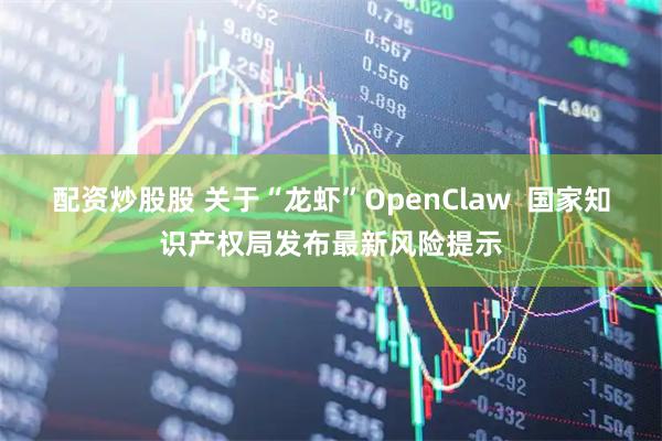 配资炒股股 关于“龙虾”OpenClaw  国家知识产权局发布最新风险提示