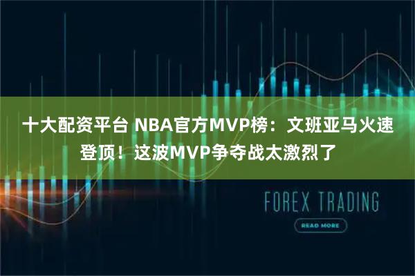 十大配资平台 NBA官方MVP榜：文班亚马火速登顶！这波MVP争夺战太激烈了