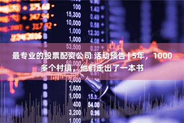 最专业的股票配资公司 活动预告 | 5年，1000多个村镇，他们走出了一本书