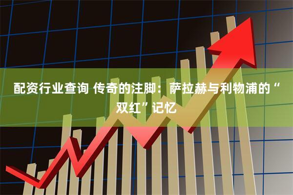 配资行业查询 传奇的注脚：萨拉赫与利物浦的“双红”记忆