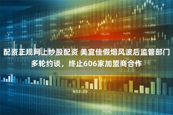 配资正规网上炒股配资 美宜佳假烟风波后监管部门多轮约谈，终止606家加盟商合作