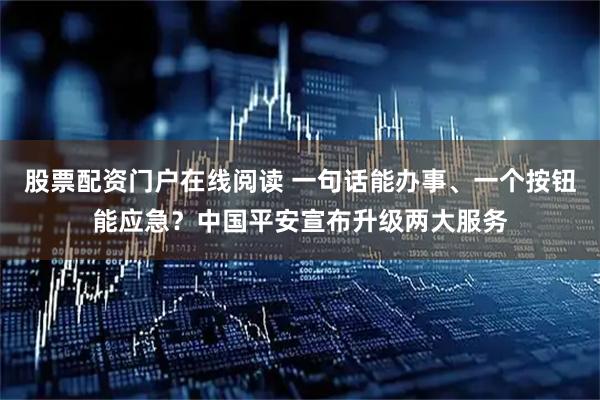 股票配资门户在线阅读 一句话能办事、一个按钮能应急？中国平安宣布升级两大服务