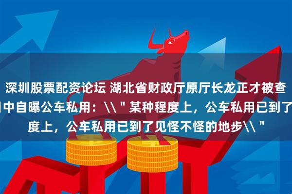 深圳股票配资论坛 湖北省财政厅原厅长龙正才被查；数年前在问政节目中自曝公车私用：\＂某种程度上，公车私用已到了见怪不怪的地步\＂