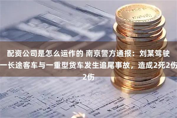 配资公司是怎么运作的 南京警方通报：刘某驾驶一长途客车与一重型货车发生追尾事故，造成2死2伤